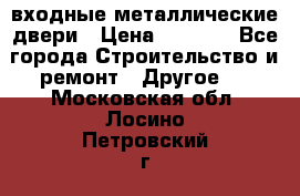  входные металлические двери › Цена ­ 5 360 - Все города Строительство и ремонт » Другое   . Московская обл.,Лосино-Петровский г.